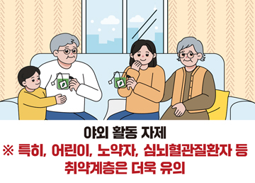 야외 활동 자제 ※ 특히, 어린이, 노약자, 심뇌혈관질환자 등 취약계층은 더욱 유의