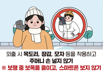 외출 시 목도리, 장갑, 모자 등을 착용하고 주머니 손 넣지 않기 ※ 보행 중 보폭을 줄이고, 스마트폰 보지 않기