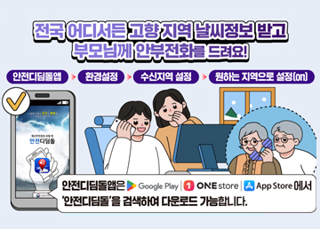 전국 어디서든 고향 지역 날씨정보 받고 부모님께 안부전화를 드려요! 안전디딤돌앱 ▶ 환결설정 ▶ 수신지역 설정 ▶ 원하는 지역으로 설정(ON) 안전디딤돌앱은 Google Play, ONE store, App Store에서 '안전디딤돌'을 검색하여 다운로드 가능합니다.