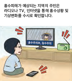 홍수피해가 예상되는 지역의 주민은 라디오나 TV, 인터넷을 통해 홍수상황 및 기상변화를 수시로 확인합니다.
