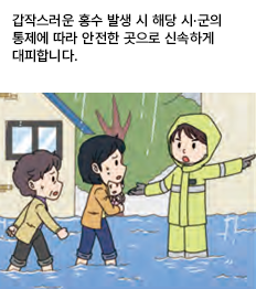 갑작스러운 홍수 발생 시 해당 시·군의 통제에 따라 안전한 곳으로 신속하게 대피합니다.