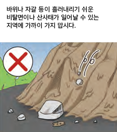 바위나 자갈 등이 흘러내리기 쉬운 비탈면이나 산사태가 일어날 수 있는 지역에 가까이 가지 맙시다.