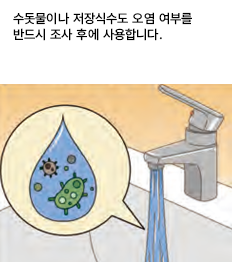 수돗물이나 저장식수도 오염 여부를 반드시 조사 후에 사용합니다.