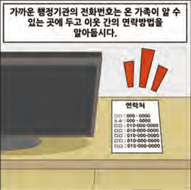 가까운 행정기관의 전화번호는 온 가족이 알 수 있는 곳에 두고 이웃 간의 연락방법을 알아둡시다.