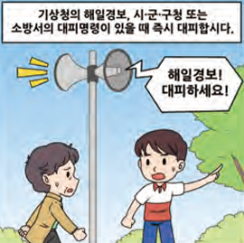 기상청의 해일경보, 시·군·구청 또는 소방서의 대피명령이 있을 때 즉시 대피합시다.